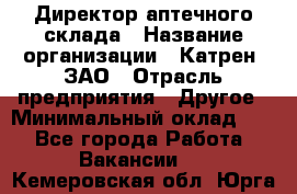 Директор аптечного склада › Название организации ­ Катрен, ЗАО › Отрасль предприятия ­ Другое › Минимальный оклад ­ 1 - Все города Работа » Вакансии   . Кемеровская обл.,Юрга г.